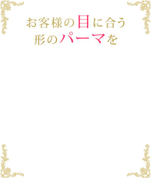 お客様の目に合う形のパーマを