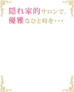 隠れ家的サロンで優雅なひと時を・・・